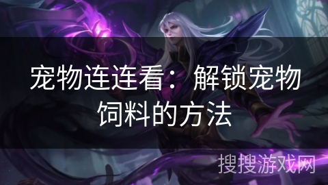 宠物连连看:解锁宠物饲料的方法 宠物连连看:解锁宠物饲料的方法