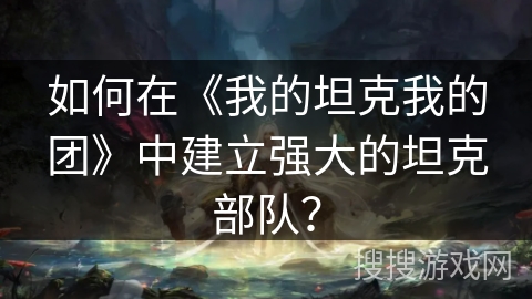 如何在《我的坦克我的团》中建立强大的坦克部队？