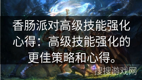 香肠派对高级技能强化心得：高级技能强化的更佳策略和心得。