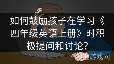 如何鼓励孩子在学习《四年级英语上册》时积极提问和讨论？