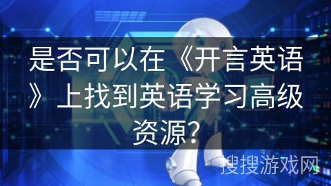 是否可以在《开言英语》上找到英语学习高级资源？