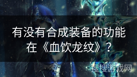 有没有合成装备的功能在《血饮龙纹》？