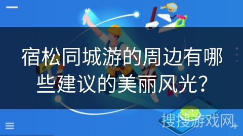 宿松同城游的周边有哪些建议的美丽风光？
