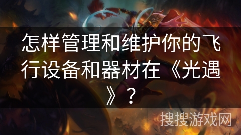 怎样管理和维护你的飞行设备和器材在《光遇》？
