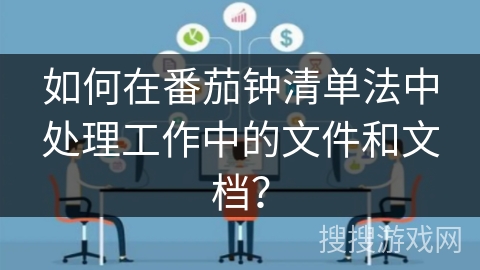 如何在番茄钟清单法中处理工作中的文件和文档？