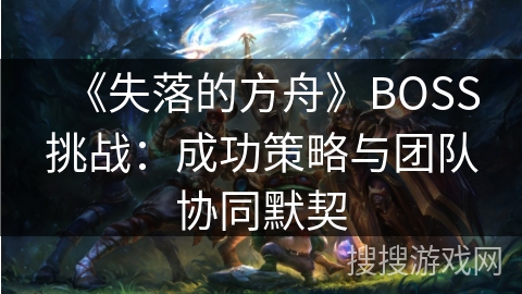 《失落的方舟》BOSS挑战：成功策略与团队协同默契