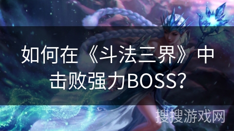 如何在《斗法三界》中击败强力BOSS？