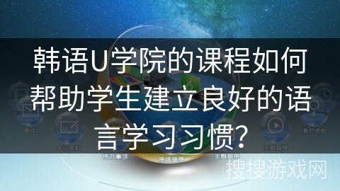 韩语U学院的课程如何帮助学生建立良好的语言学习习惯？