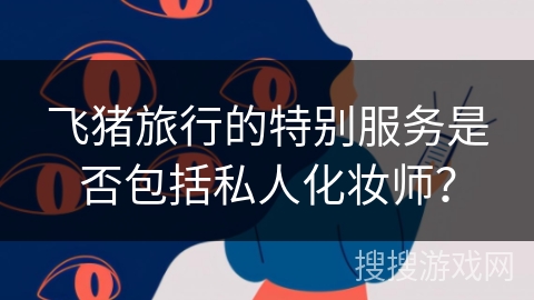 飞猪旅行的特别服务是否包括私人化妆师？