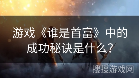 游戏《谁是首富》中的成功秘诀是什么？