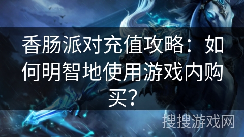 香肠派对充值攻略：如何明智地使用游戏内购买？
