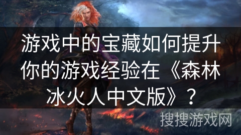 游戏中的宝藏如何提升你的游戏经验在《森林冰火人中文版》？