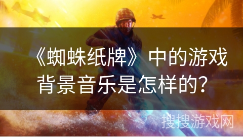 《蜘蛛纸牌》中的游戏背景音乐是怎样的？