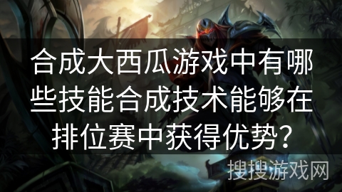 合成大西瓜游戏中有哪些技能合成技术能够在排位赛中获得优势？