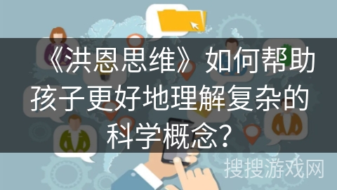 《洪恩思维》如何帮助孩子更好地理解复杂的科学概念？