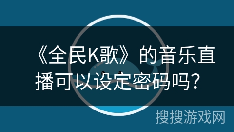 《全民K歌》的音乐直播可以设定密码吗？