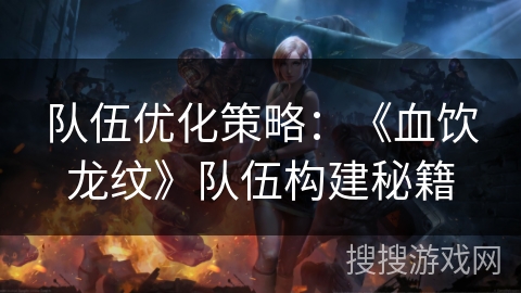 队伍优化策略：《血饮龙纹》队伍构建秘籍