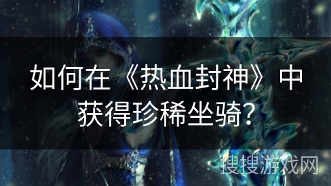 如何在《热血封神》中获得珍稀坐骑？