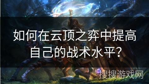 如何在云顶之弈中提高自己的战术水平？