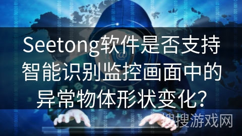 Seetong软件是否支持智能识别监控画面中的异常物体形状变化？