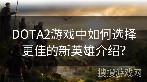 DOTA2游戏中如何选择更佳的新英雄介绍？