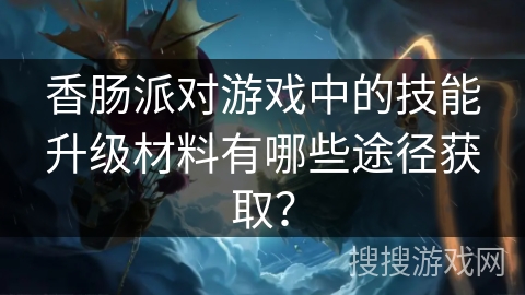 香肠派对游戏中的技能升级材料有哪些途径获取？