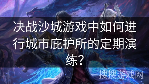 决战沙城游戏中如何进行城市庇护所的定期演练？