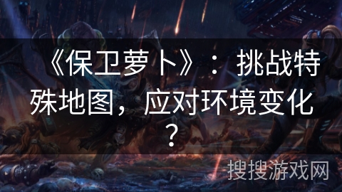 《保卫萝卜》：挑战特殊地图，应对环境变化？