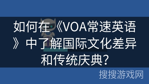 如何在《VOA常速英语》中了解国际文化差异和传统庆典？
