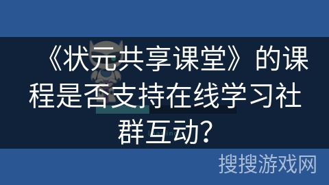 《状元共享课堂》的课程是否支持在线学习社群互动？