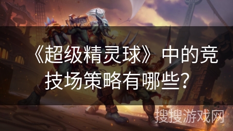 《超级精灵球》中的竞技场策略有哪些？