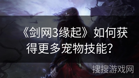 《剑网3缘起》如何获得更多宠物技能？