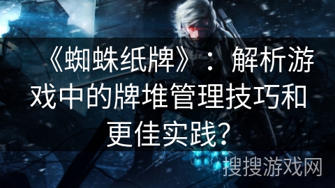 《蜘蛛纸牌》：解析游戏中的牌堆管理技巧和更佳实践？