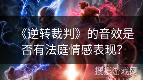 《逆转裁判》的音效是否有法庭情感表现? 《逆转裁判》的音效是否有法庭情感表现?