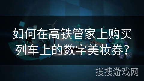 如何在高铁管家上购买列车上的数字美妆券? 如何在高铁管家上购买列车上的数字美妆券?