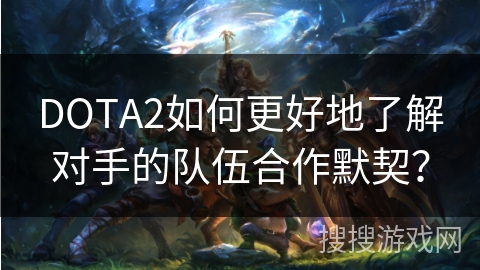 DOTA2如何更好地了解对手的队伍合作默契？
