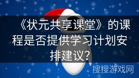 《状元共享课堂》的课程是否提供学习计划安排建议？
