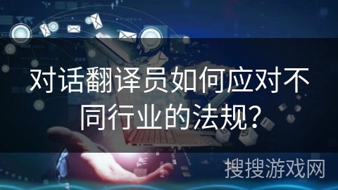 对话翻译员如何应对不同行业的法规？