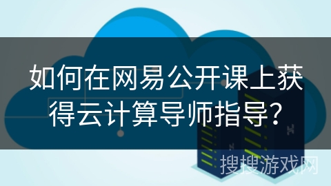 如何在网易公开课上获得云计算导师指导？