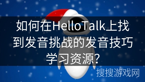 如何在HelloTalk上找到发音挑战的发音技巧学习资源？