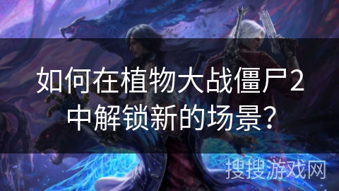 如何在植物大战僵尸2中解锁新的场景？