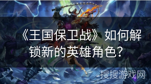 《王国保卫战》如何解锁新的英雄角色？