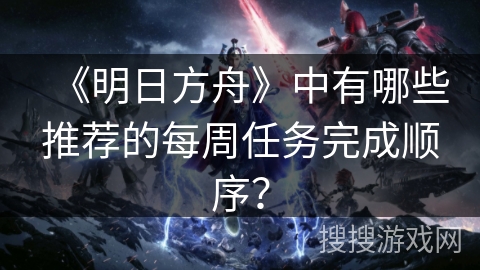 《明日方舟》中有哪些推荐的每周任务完成顺序？