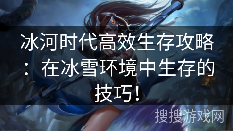 冰河时代高效生存攻略：在冰雪环境中生存的技巧！