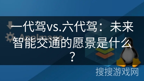 一代驾vs.六代驾：未来智能交通的愿景是什么？
