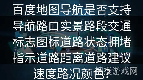 百度地图导航是否支持导航路口实景路段交通标志图标道路状态拥堵指示道路距离道路建议速度路况颜色？