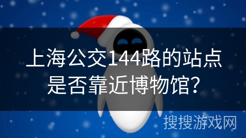 上海公交144路的站点是否靠近博物馆？