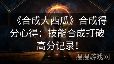 《合成大西瓜》合成得分心得：技能合成打破高分记录！