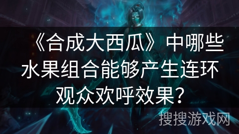 《合成大西瓜》中哪些水果组合能够产生连环观众欢呼效果？