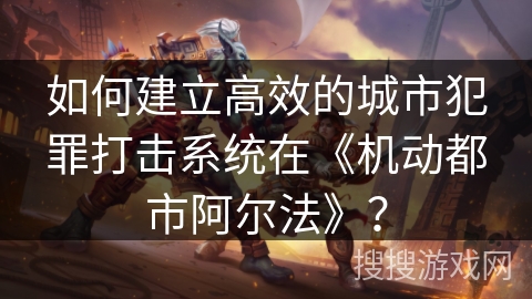 如何建立高效的城市犯罪打击系统在《机动都市阿尔法》？